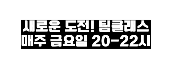 새로운 도전 팀클래스 매주 금요일 20 22시